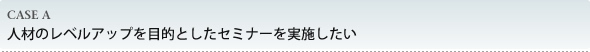 人材のレベルアップを目的としたセミナーを実施したい
